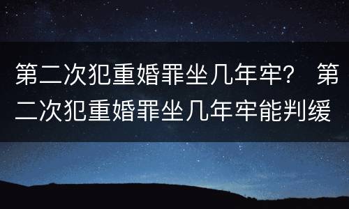 第二次犯重婚罪坐几年牢？ 第二次犯重婚罪坐几年牢能判缓刑