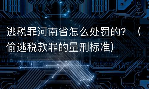 逃税罪河南省怎么处罚的？（偷逃税款罪的量刑标准）