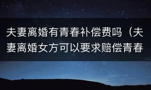 夫妻离婚有青春补偿费吗（夫妻离婚女方可以要求赔偿青春费吗?）