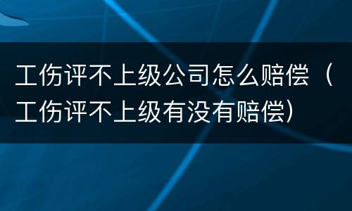 工伤评不上级公司怎么赔偿（工伤评不上级有没有赔偿）