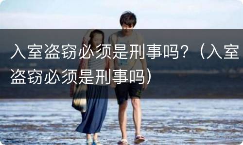 入室盗窃必须是刑事吗?（入室盗窃必须是刑事吗）