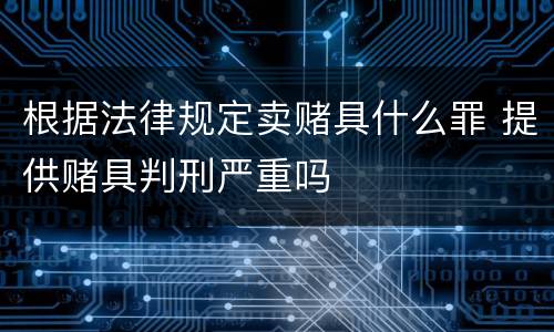 根据法律规定卖赌具什么罪 提供赌具判刑严重吗