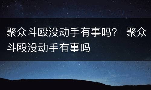 聚众斗殴没动手有事吗？ 聚众斗殴没动手有事吗