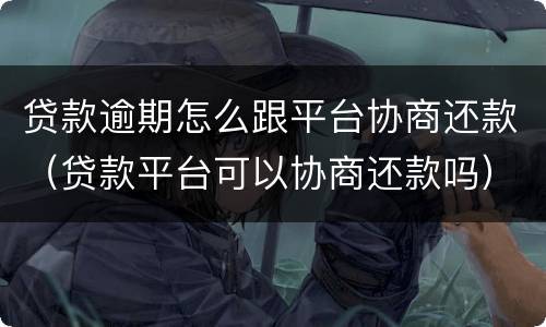贷款逾期怎么跟平台协商还款（贷款平台可以协商还款吗）