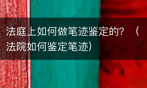 法庭上如何做笔迹鉴定的？（法院如何鉴定笔迹）