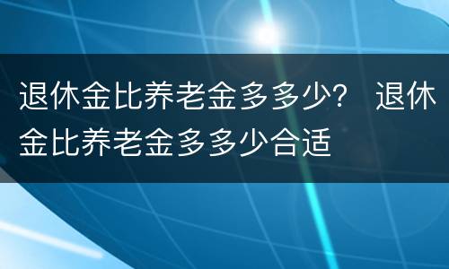 退休金比养老金多多少？ 退休金比养老金多多少合适