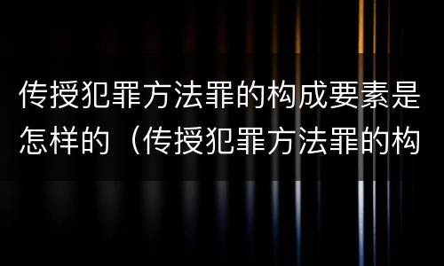传授犯罪方法罪的构成要素是怎样的（传授犯罪方法罪的构成要素是怎样的）