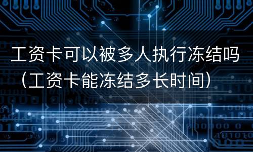 工资卡可以被多人执行冻结吗（工资卡能冻结多长时间）