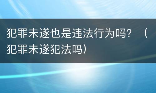 犯罪未遂也是违法行为吗？（犯罪未遂犯法吗）