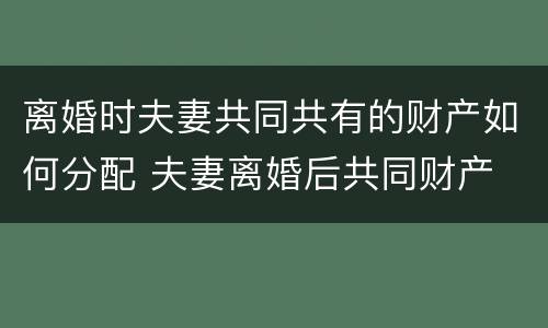 离婚时夫妻共同共有的财产如何分配 夫妻离婚后共同财产