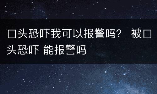 口头恐吓我可以报警吗？ 被口头恐吓 能报警吗