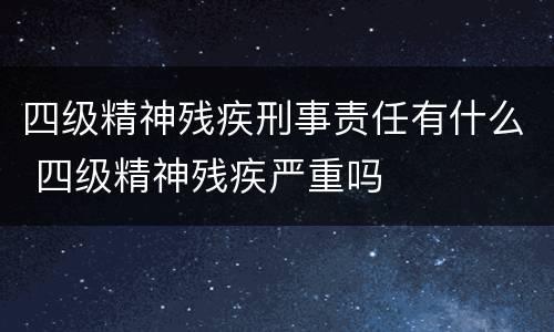 四级精神残疾刑事责任有什么 四级精神残疾严重吗