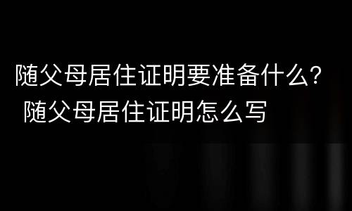 随父母居住证明要准备什么？ 随父母居住证明怎么写