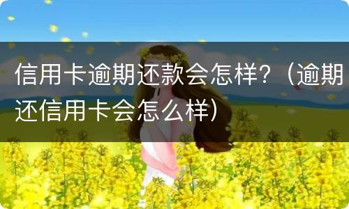 信用卡逾期还款会怎样?（逾期还信用卡会怎么样）