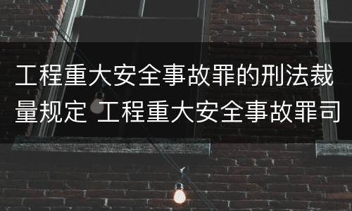 工程重大安全事故罪的刑法裁量规定 工程重大安全事故罪司法解释