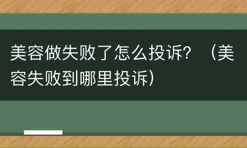 美容做失败了怎么投诉？（美容失败到哪里投诉）