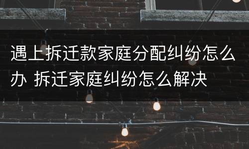 遇上拆迁款家庭分配纠纷怎么办 拆迁家庭纠纷怎么解决