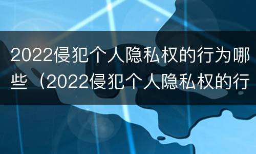 2022侵犯个人隐私权的行为哪些（2022侵犯个人隐私权的行为哪些可以举报）