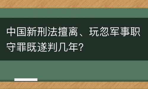 中国新刑法擅离、玩忽军事职守罪既遂判几年？