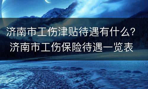济南市工伤津贴待遇有什么？ 济南市工伤保险待遇一览表