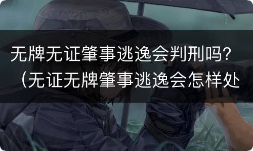 无牌无证肇事逃逸会判刑吗？（无证无牌肇事逃逸会怎样处罚）