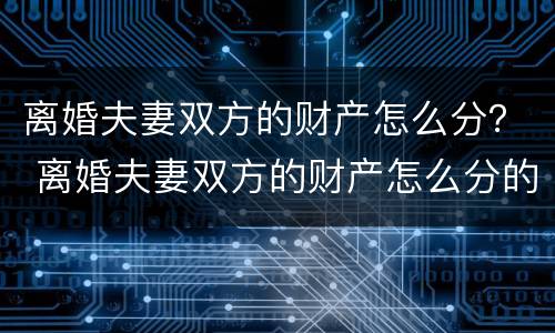离婚夫妻双方的财产怎么分？ 离婚夫妻双方的财产怎么分的