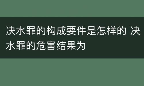 决水罪的构成要件是怎样的 决水罪的危害结果为