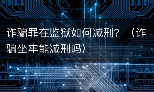 诈骗罪在监狱如何减刑？（诈骗坐牢能减刑吗）