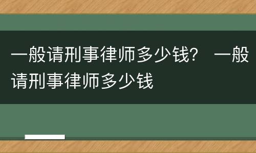一般请刑事律师多少钱？ 一般请刑事律师多少钱