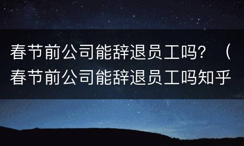 春节前公司能辞退员工吗？（春节前公司能辞退员工吗知乎）