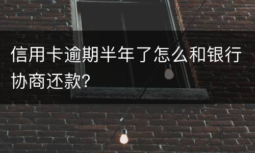 信用卡逾期半年了怎么和银行协商还款？