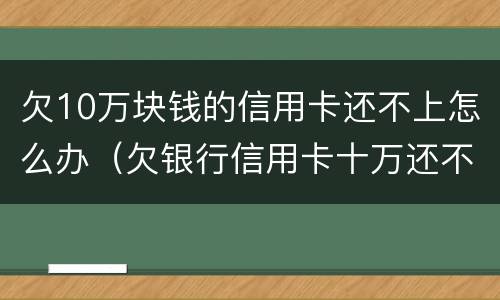 欠10万块钱的信用卡还不上怎么办（欠银行信用卡十万还不起怎么办）