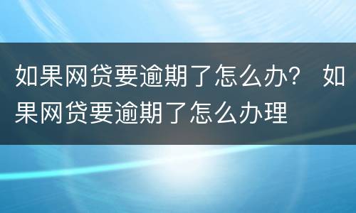 如果网贷要逾期了怎么办？ 如果网贷要逾期了怎么办理