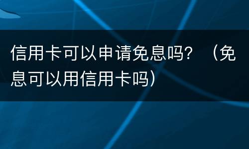 信用卡可以申请免息吗？（免息可以用信用卡吗）