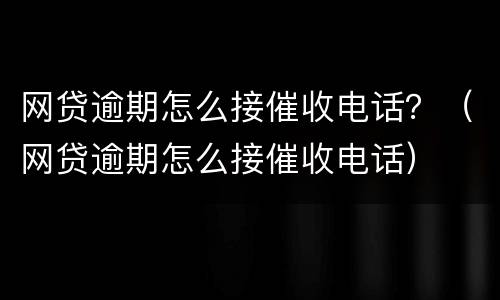 网贷逾期怎么接催收电话？（网贷逾期怎么接催收电话）