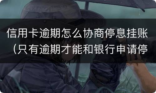 信用卡逾期怎么协商停息挂账（只有逾期才能和银行申请停息挂账吗）