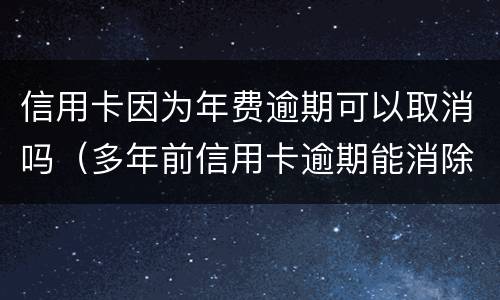 信用卡因为年费逾期可以取消吗（多年前信用卡逾期能消除）