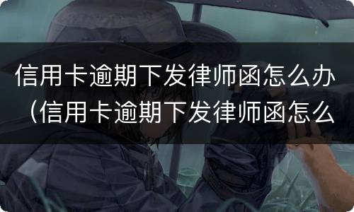 信用卡逾期下发律师函怎么办（信用卡逾期下发律师函怎么办呢）