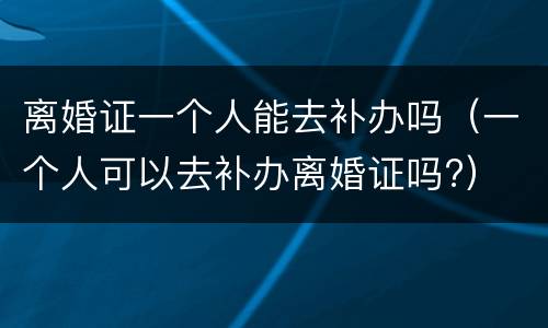 离婚证一个人能去补办吗（一个人可以去补办离婚证吗?）
