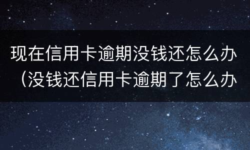现在信用卡逾期没钱还怎么办（没钱还信用卡逾期了怎么办）