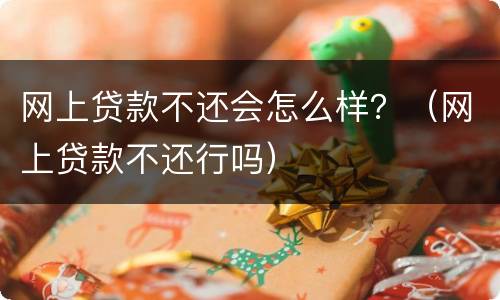 网上贷款不还会怎么样？（网上贷款不还行吗）