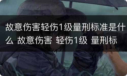 故意伤害轻伤1级量刑标准是什么 故意伤害 轻伤1级 量刑标准