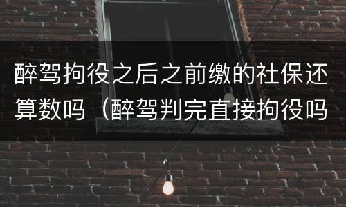 醉驾拘役之后之前缴的社保还算数吗（醉驾判完直接拘役吗）