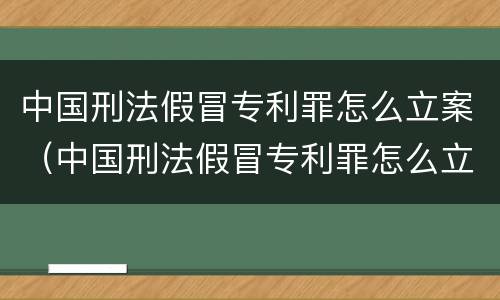 中国刑法假冒专利罪怎么立案（中国刑法假冒专利罪怎么立案审理）