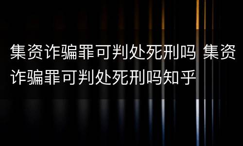 集资诈骗罪可判处死刑吗 集资诈骗罪可判处死刑吗知乎