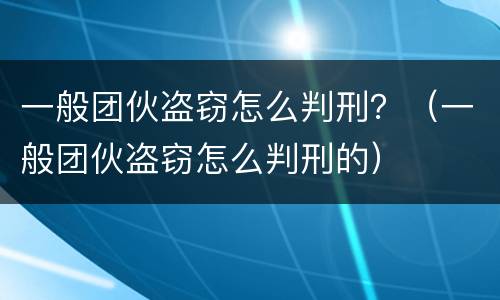 一般团伙盗窃怎么判刑？（一般团伙盗窃怎么判刑的）
