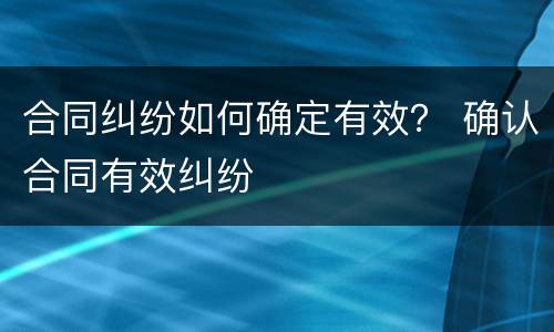 合同纠纷如何确定有效？ 确认合同有效纠纷