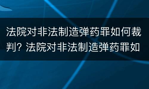 法院对非法制造弹药罪如何裁判? 法院对非法制造弹药罪如何裁判