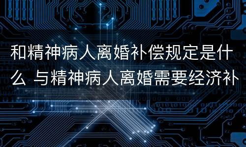 和精神病人离婚补偿规定是什么 与精神病人离婚需要经济补偿吗