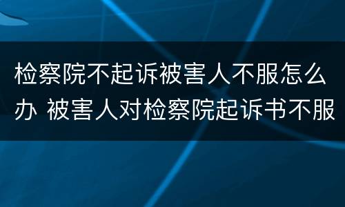 检察院不起诉被害人不服怎么办 被害人对检察院起诉书不服怎么办
